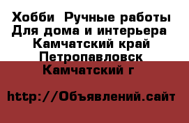 Хобби. Ручные работы Для дома и интерьера. Камчатский край,Петропавловск-Камчатский г.